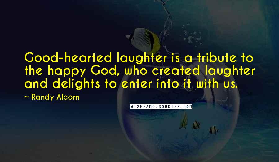 Randy Alcorn Quotes: Good-hearted laughter is a tribute to the happy God, who created laughter and delights to enter into it with us.