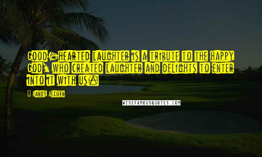 Randy Alcorn Quotes: Good-hearted laughter is a tribute to the happy God, who created laughter and delights to enter into it with us.