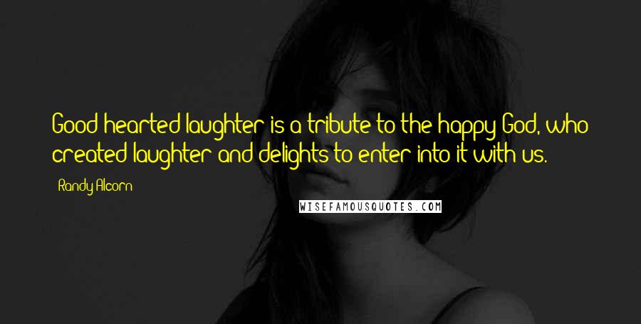 Randy Alcorn Quotes: Good-hearted laughter is a tribute to the happy God, who created laughter and delights to enter into it with us.