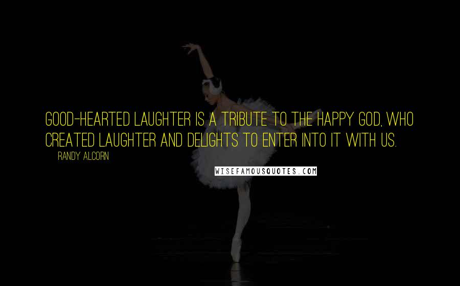 Randy Alcorn Quotes: Good-hearted laughter is a tribute to the happy God, who created laughter and delights to enter into it with us.