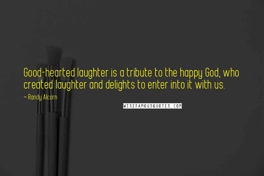 Randy Alcorn Quotes: Good-hearted laughter is a tribute to the happy God, who created laughter and delights to enter into it with us.