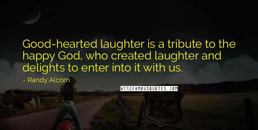 Randy Alcorn Quotes: Good-hearted laughter is a tribute to the happy God, who created laughter and delights to enter into it with us.