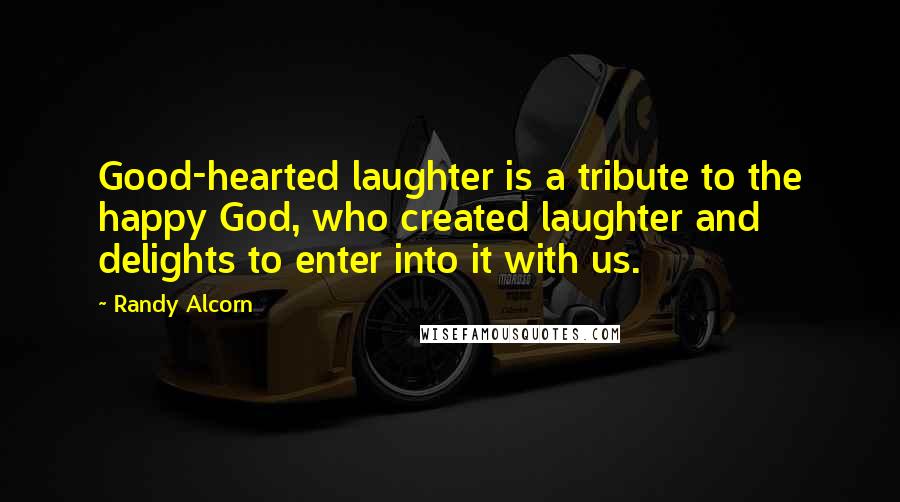 Randy Alcorn Quotes: Good-hearted laughter is a tribute to the happy God, who created laughter and delights to enter into it with us.