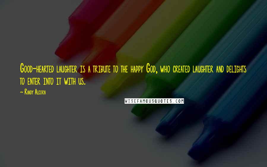 Randy Alcorn Quotes: Good-hearted laughter is a tribute to the happy God, who created laughter and delights to enter into it with us.