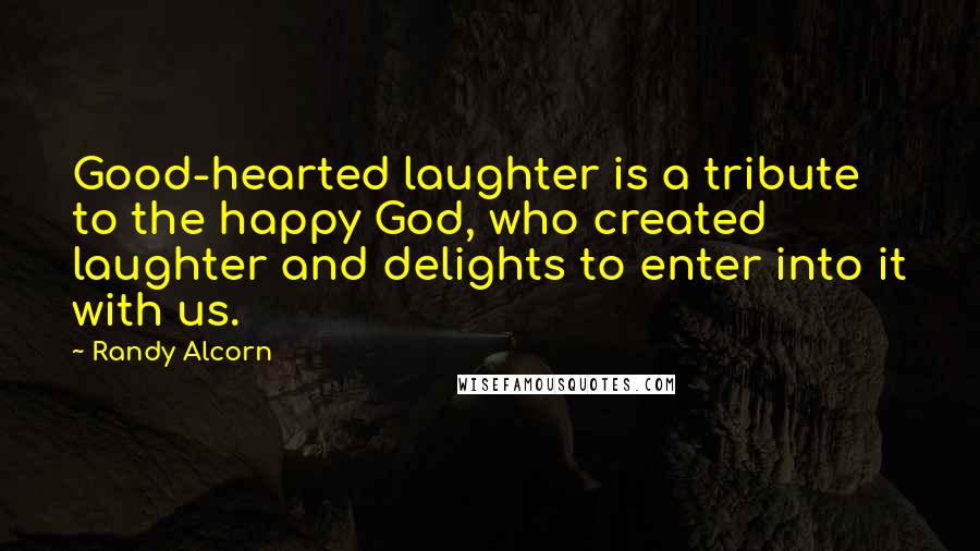 Randy Alcorn Quotes: Good-hearted laughter is a tribute to the happy God, who created laughter and delights to enter into it with us.