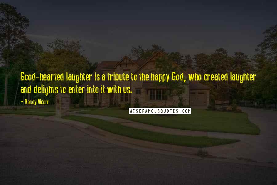 Randy Alcorn Quotes: Good-hearted laughter is a tribute to the happy God, who created laughter and delights to enter into it with us.