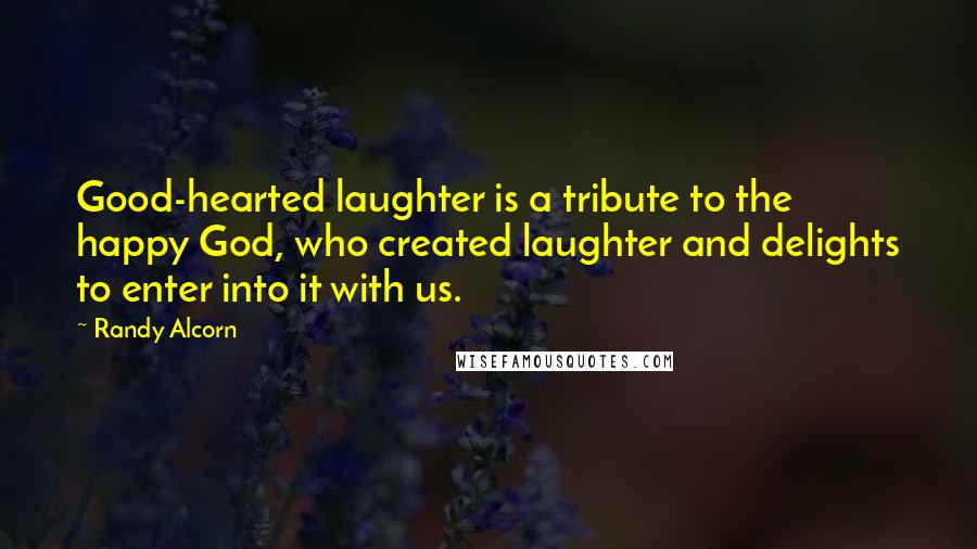 Randy Alcorn Quotes: Good-hearted laughter is a tribute to the happy God, who created laughter and delights to enter into it with us.