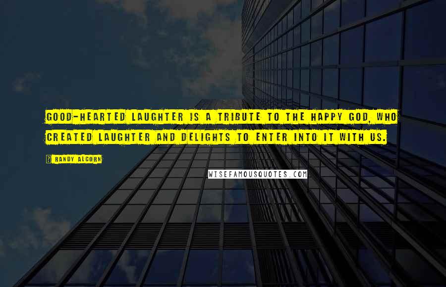 Randy Alcorn Quotes: Good-hearted laughter is a tribute to the happy God, who created laughter and delights to enter into it with us.