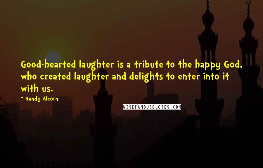 Randy Alcorn Quotes: Good-hearted laughter is a tribute to the happy God, who created laughter and delights to enter into it with us.