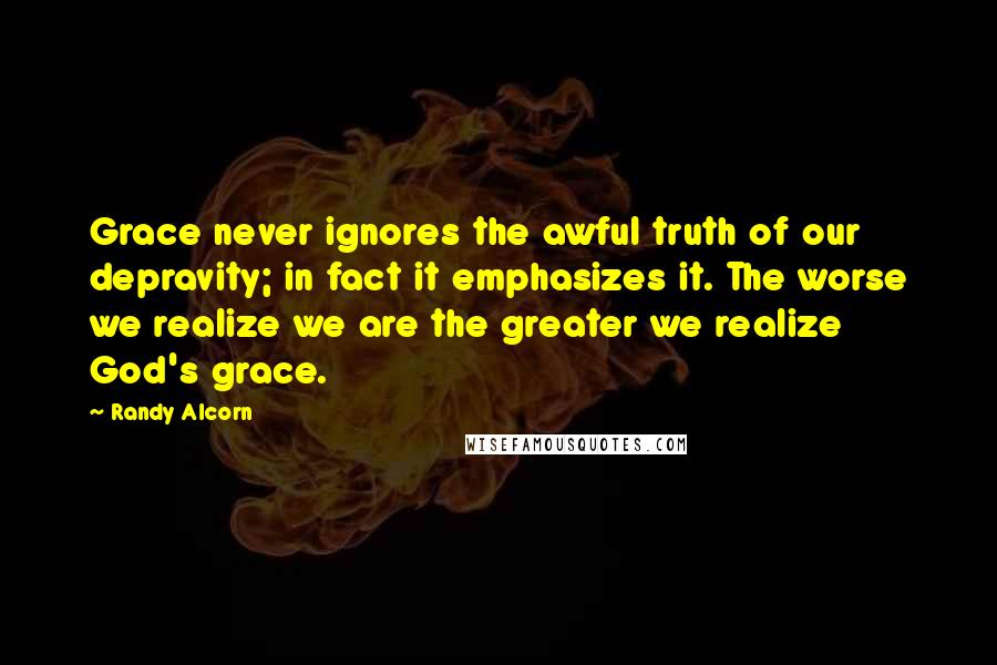 Randy Alcorn Quotes: Grace never ignores the awful truth of our depravity; in fact it emphasizes it. The worse we realize we are the greater we realize God's grace.