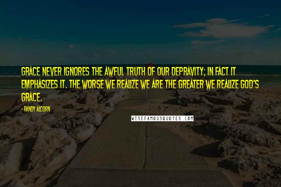 Randy Alcorn Quotes: Grace never ignores the awful truth of our depravity; in fact it emphasizes it. The worse we realize we are the greater we realize God's grace.