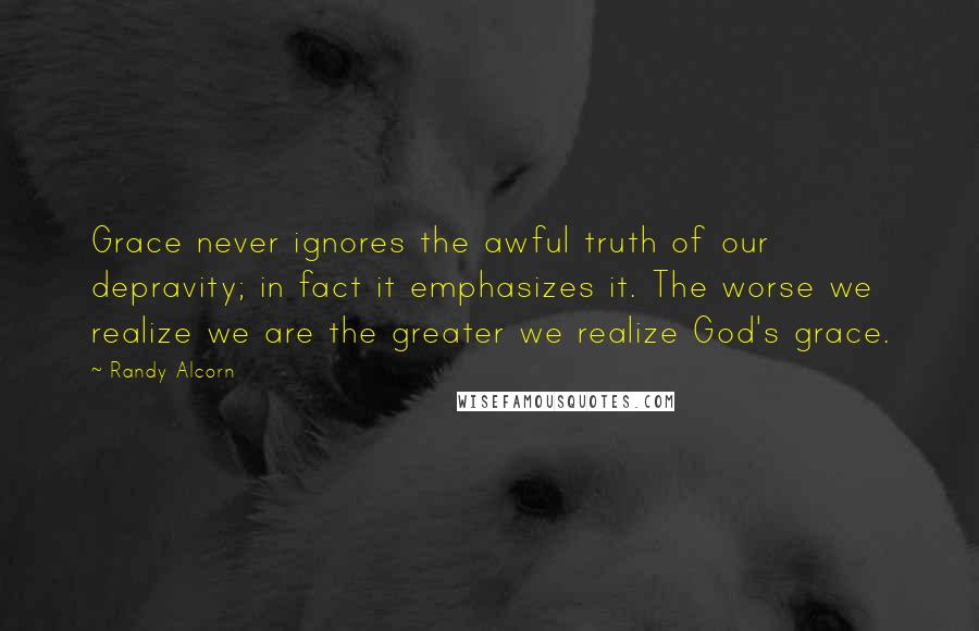 Randy Alcorn Quotes: Grace never ignores the awful truth of our depravity; in fact it emphasizes it. The worse we realize we are the greater we realize God's grace.