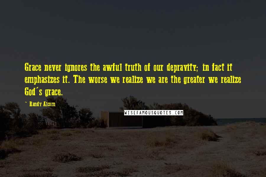 Randy Alcorn Quotes: Grace never ignores the awful truth of our depravity; in fact it emphasizes it. The worse we realize we are the greater we realize God's grace.