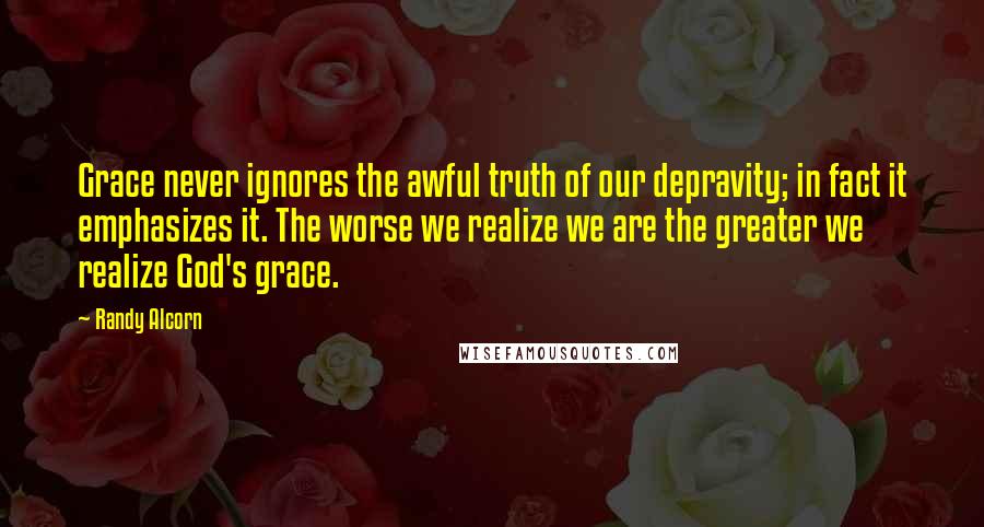 Randy Alcorn Quotes: Grace never ignores the awful truth of our depravity; in fact it emphasizes it. The worse we realize we are the greater we realize God's grace.