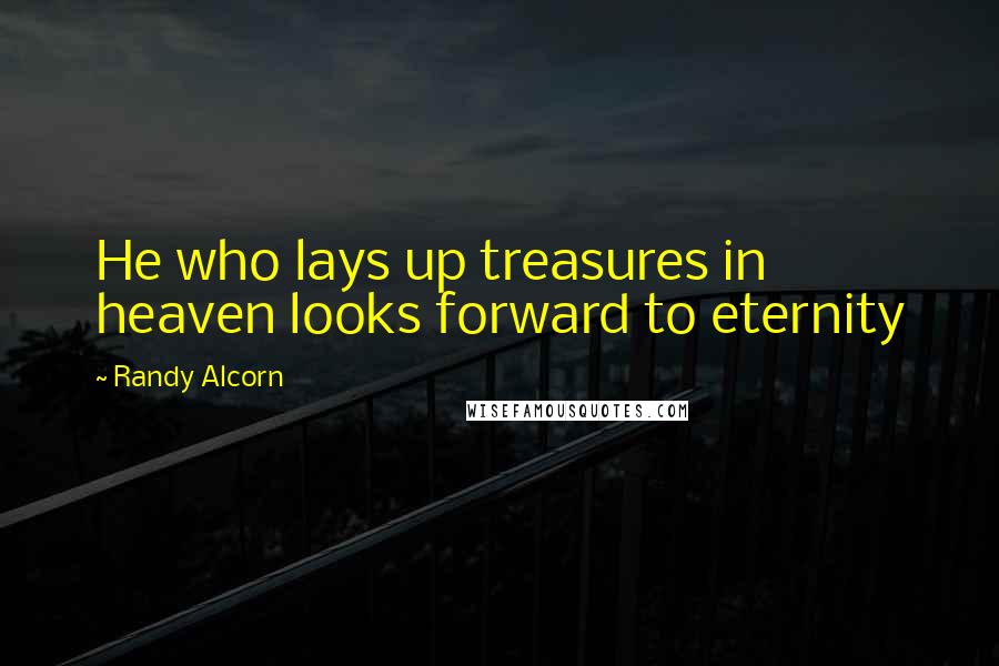 Randy Alcorn Quotes: He who lays up treasures in heaven looks forward to eternity