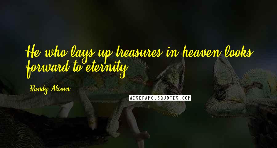 Randy Alcorn Quotes: He who lays up treasures in heaven looks forward to eternity
