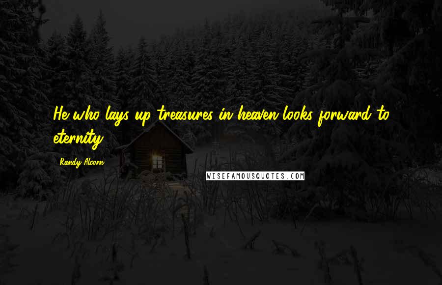 Randy Alcorn Quotes: He who lays up treasures in heaven looks forward to eternity
