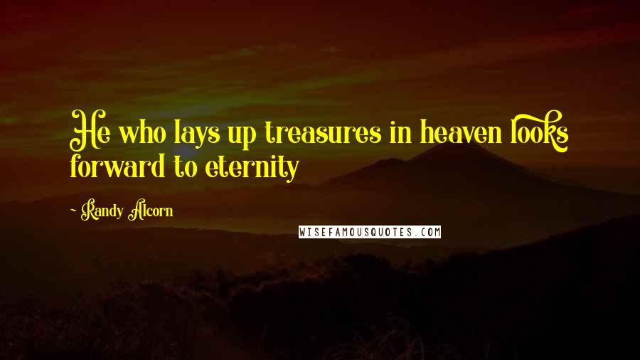 Randy Alcorn Quotes: He who lays up treasures in heaven looks forward to eternity