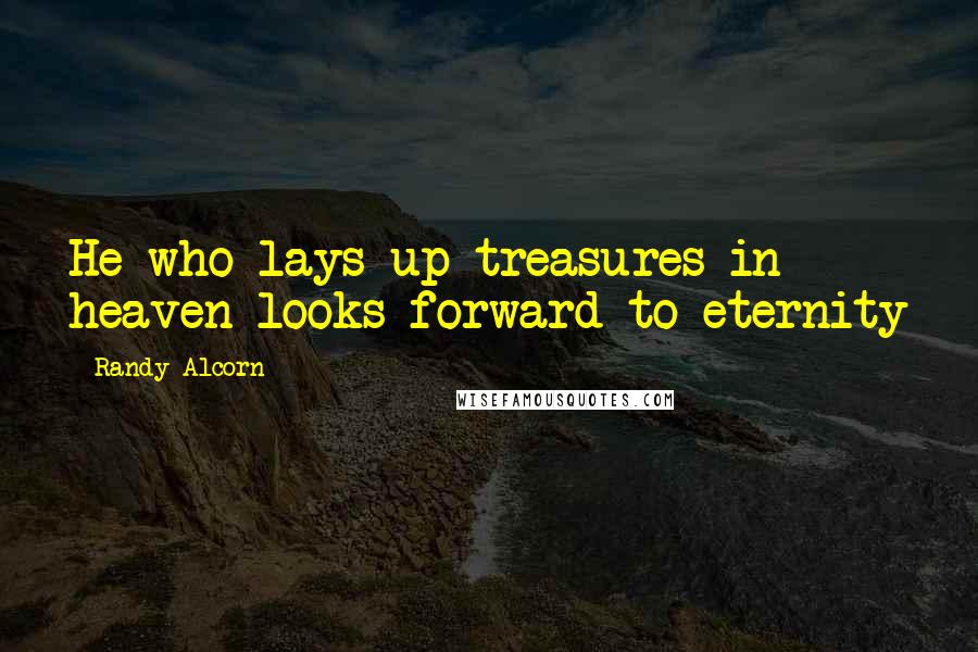 Randy Alcorn Quotes: He who lays up treasures in heaven looks forward to eternity