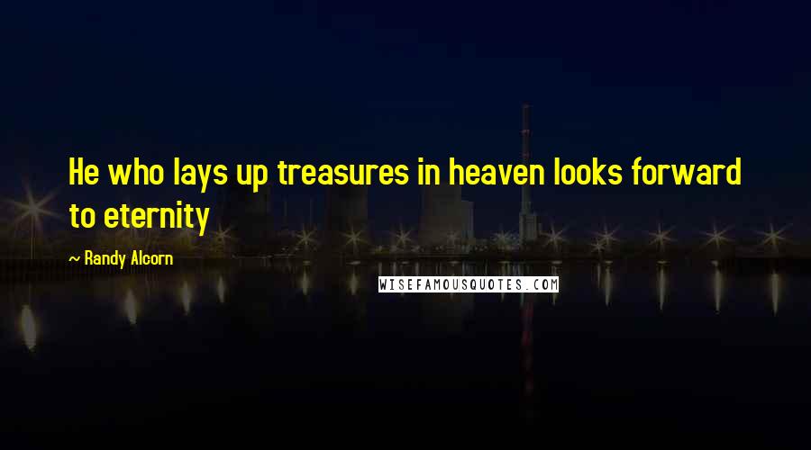 Randy Alcorn Quotes: He who lays up treasures in heaven looks forward to eternity