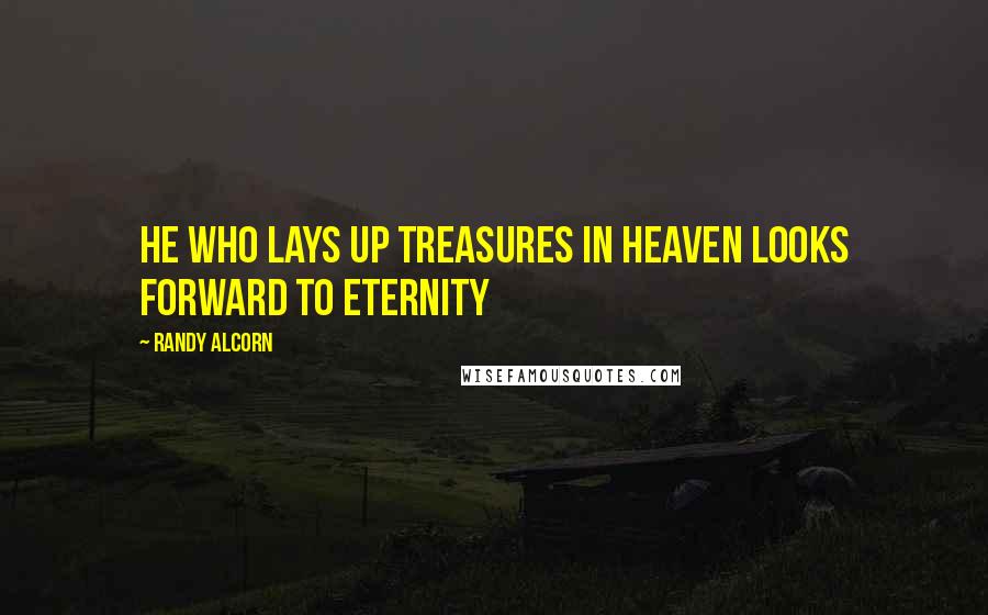 Randy Alcorn Quotes: He who lays up treasures in heaven looks forward to eternity