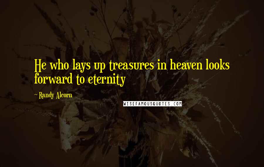 Randy Alcorn Quotes: He who lays up treasures in heaven looks forward to eternity