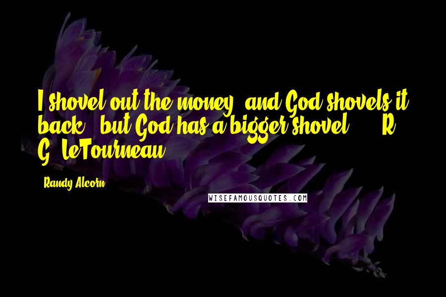 Randy Alcorn Quotes: I shovel out the money, and God shovels it back - but God has a bigger shovel. - R. G. LeTourneau