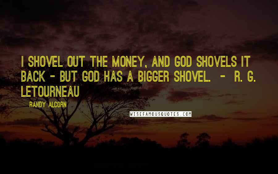 Randy Alcorn Quotes: I shovel out the money, and God shovels it back - but God has a bigger shovel. - R. G. LeTourneau