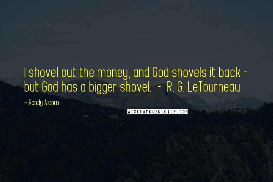 Randy Alcorn Quotes: I shovel out the money, and God shovels it back - but God has a bigger shovel. - R. G. LeTourneau