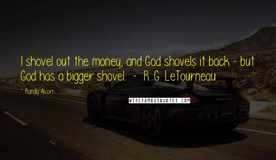 Randy Alcorn Quotes: I shovel out the money, and God shovels it back - but God has a bigger shovel. - R. G. LeTourneau