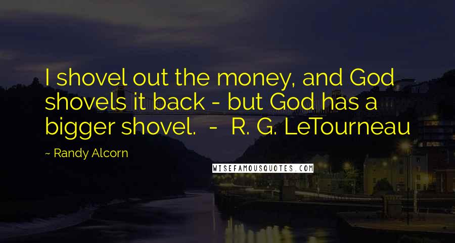 Randy Alcorn Quotes: I shovel out the money, and God shovels it back - but God has a bigger shovel. - R. G. LeTourneau
