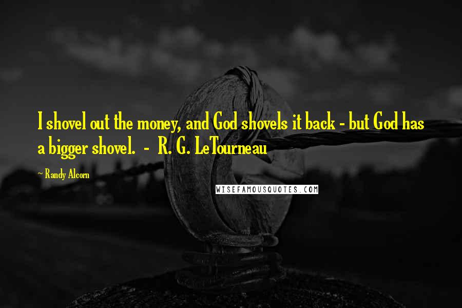 Randy Alcorn Quotes: I shovel out the money, and God shovels it back - but God has a bigger shovel. - R. G. LeTourneau