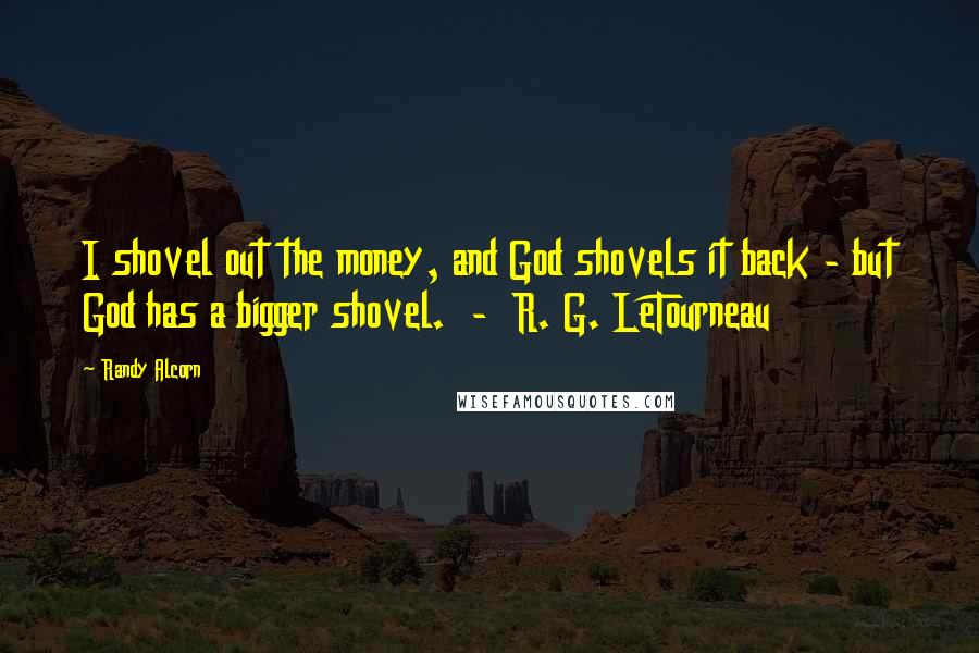 Randy Alcorn Quotes: I shovel out the money, and God shovels it back - but God has a bigger shovel. - R. G. LeTourneau