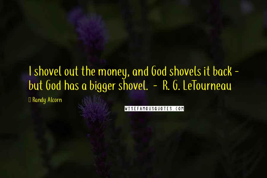 Randy Alcorn Quotes: I shovel out the money, and God shovels it back - but God has a bigger shovel. - R. G. LeTourneau