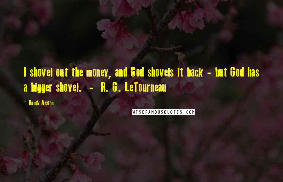 Randy Alcorn Quotes: I shovel out the money, and God shovels it back - but God has a bigger shovel. - R. G. LeTourneau
