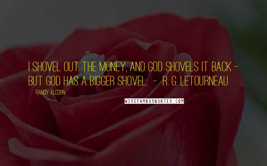 Randy Alcorn Quotes: I shovel out the money, and God shovels it back - but God has a bigger shovel. - R. G. LeTourneau