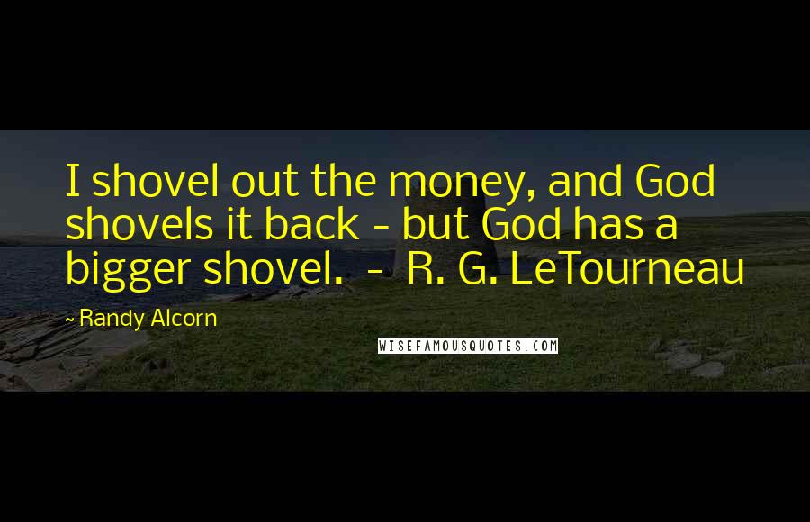 Randy Alcorn Quotes: I shovel out the money, and God shovels it back - but God has a bigger shovel. - R. G. LeTourneau