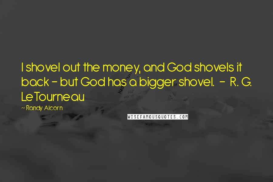 Randy Alcorn Quotes: I shovel out the money, and God shovels it back - but God has a bigger shovel. - R. G. LeTourneau