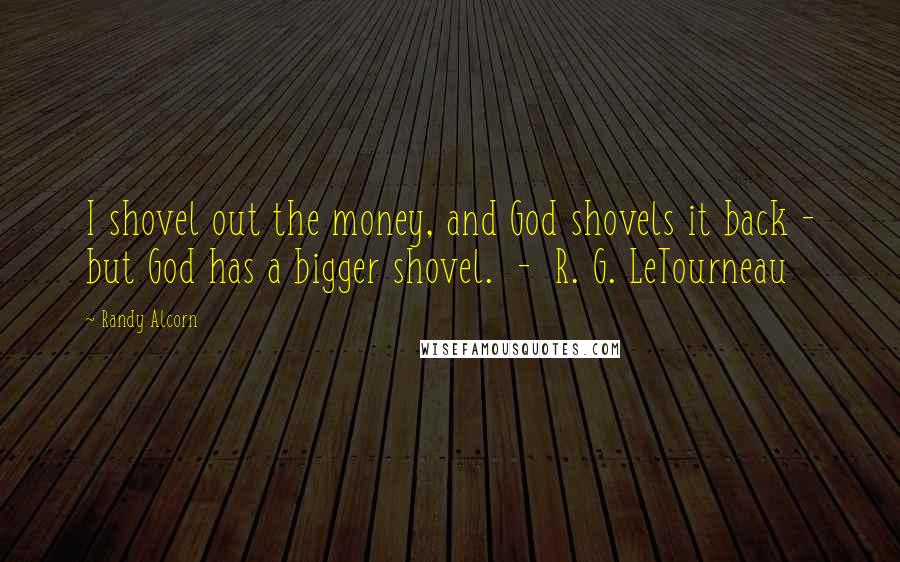 Randy Alcorn Quotes: I shovel out the money, and God shovels it back - but God has a bigger shovel. - R. G. LeTourneau