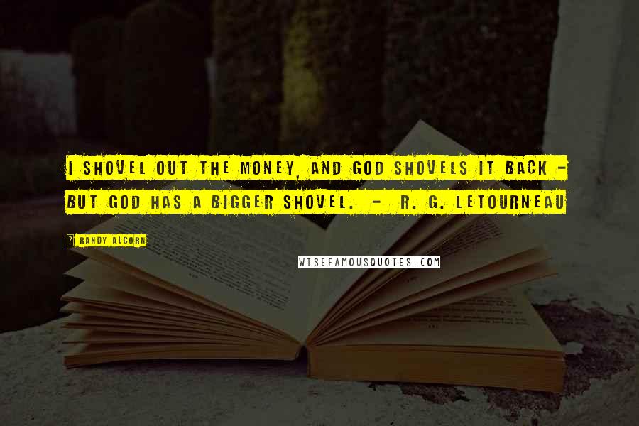 Randy Alcorn Quotes: I shovel out the money, and God shovels it back - but God has a bigger shovel. - R. G. LeTourneau
