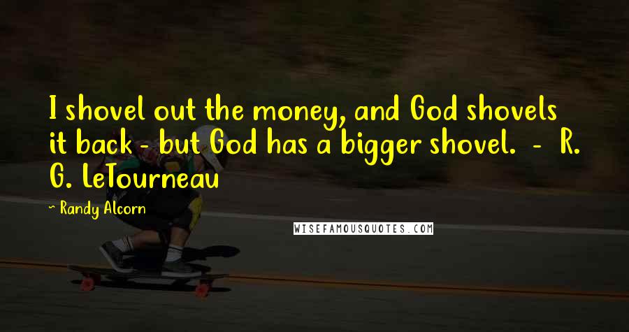 Randy Alcorn Quotes: I shovel out the money, and God shovels it back - but God has a bigger shovel. - R. G. LeTourneau