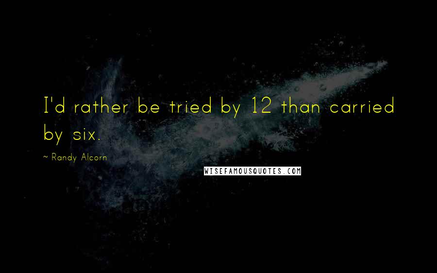 Randy Alcorn Quotes: I'd rather be tried by 12 than carried by six.