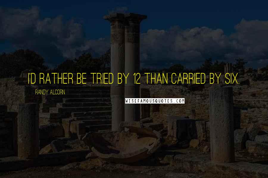 Randy Alcorn Quotes: I'd rather be tried by 12 than carried by six.