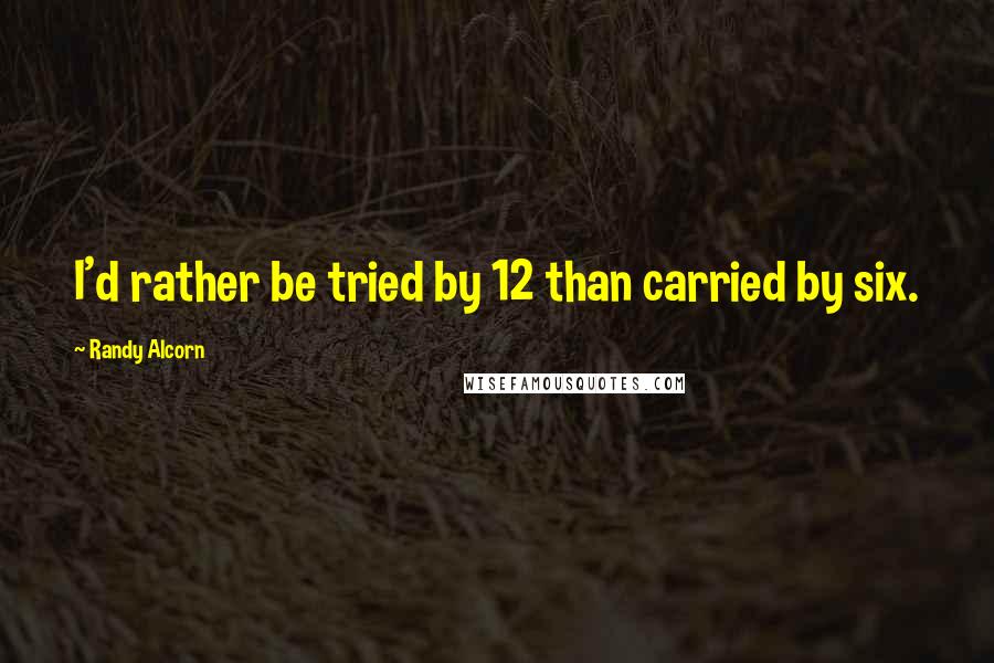 Randy Alcorn Quotes: I'd rather be tried by 12 than carried by six.