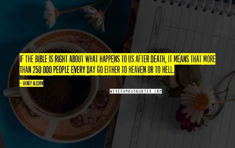 Randy Alcorn Quotes: If the Bible is right about what happens to us after death, it means that more than 250 000 people every day go either to Heaven or to Hell.