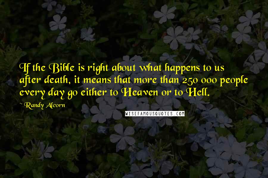 Randy Alcorn Quotes: If the Bible is right about what happens to us after death, it means that more than 250 000 people every day go either to Heaven or to Hell.