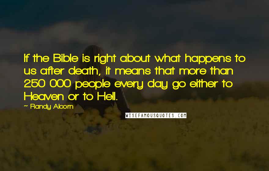 Randy Alcorn Quotes: If the Bible is right about what happens to us after death, it means that more than 250 000 people every day go either to Heaven or to Hell.