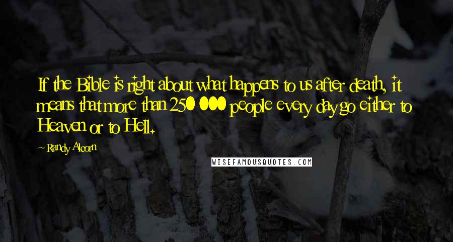 Randy Alcorn Quotes: If the Bible is right about what happens to us after death, it means that more than 250 000 people every day go either to Heaven or to Hell.