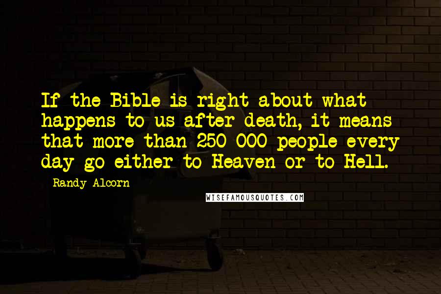 Randy Alcorn Quotes: If the Bible is right about what happens to us after death, it means that more than 250 000 people every day go either to Heaven or to Hell.