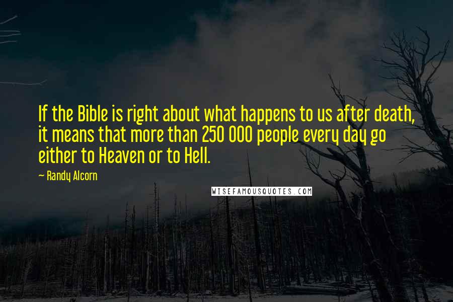 Randy Alcorn Quotes: If the Bible is right about what happens to us after death, it means that more than 250 000 people every day go either to Heaven or to Hell.